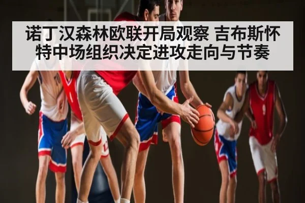 诺丁汉森林欧联开局观察 吉布斯怀特中场组织决定进攻走向与节奏