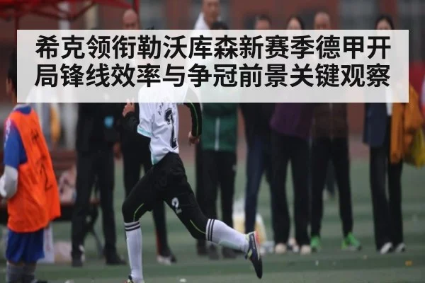 希克领衔勒沃库森新赛季德甲开局锋线效率与争冠前景关键观察